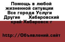Помощь в любой жизненной ситуации - Все города Услуги » Другие   . Хабаровский край,Хабаровск г.